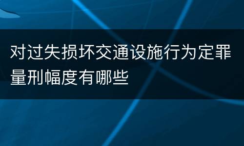 对过失损坏交通设施行为定罪量刑幅度有哪些