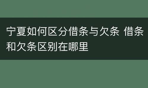 宁夏如何区分借条与欠条 借条和欠条区别在哪里