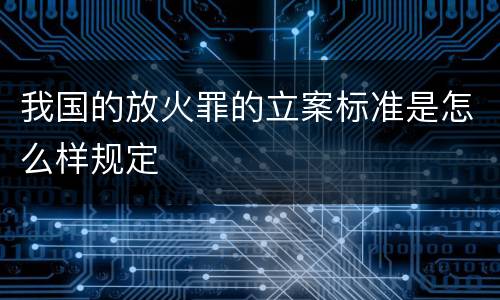 我国的放火罪的立案标准是怎么样规定