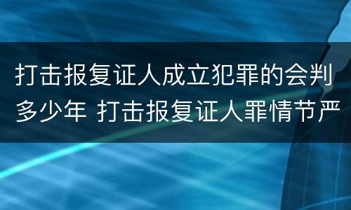 打击报复证人成立犯罪的会判多少年 打击报复证人罪情节严重