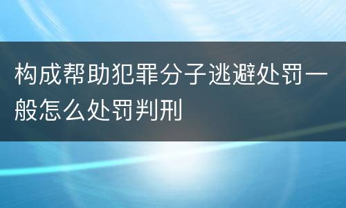 构成帮助犯罪分子逃避处罚一般怎么处罚判刑