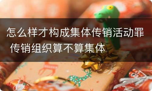 怎么样才构成集体传销活动罪 传销组织算不算集体