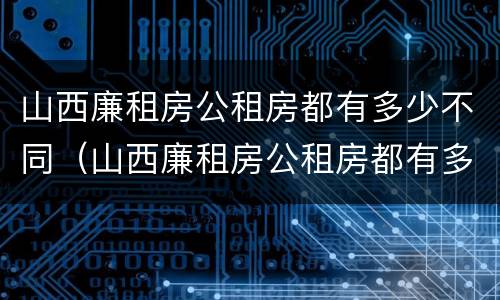 山西廉租房公租房都有多少不同（山西廉租房公租房都有多少不同的房子）