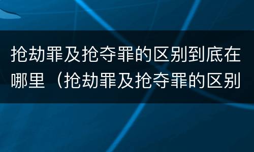 抢劫罪及抢夺罪的区别到底在哪里（抢劫罪及抢夺罪的区别到底在哪里判刑）