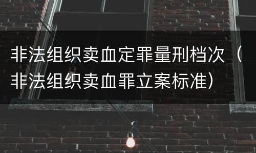 非法组织卖血定罪量刑档次（非法组织卖血罪立案标准）