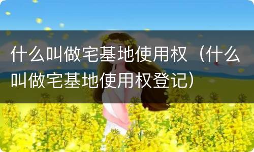 什么叫做宅基地使用权（什么叫做宅基地使用权登记）