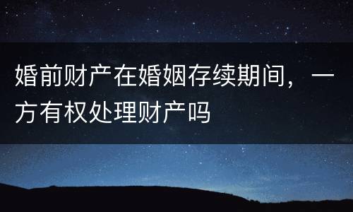 婚前财产在婚姻存续期间，一方有权处理财产吗