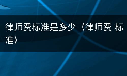 律师费标准是多少（律师费 标准）