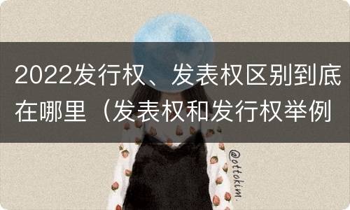 2022发行权、发表权区别到底在哪里（发表权和发行权举例）
