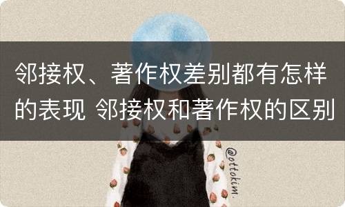 邻接权、著作权差别都有怎样的表现 邻接权和著作权的区别