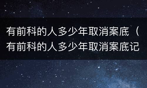 有前科的人多少年取消案底（有前科的人多少年取消案底记录）