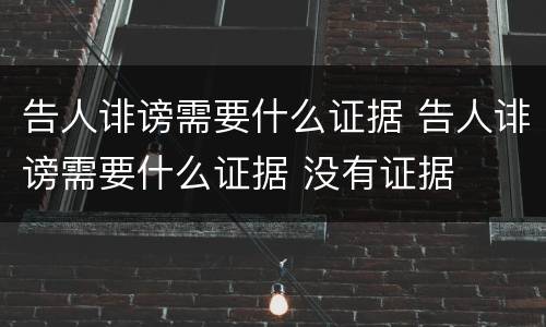 告人诽谤需要什么证据 告人诽谤需要什么证据 没有证据