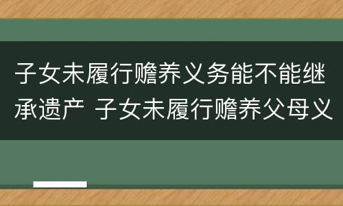 子女未履行赡养义务能不能继承遗产 子女未履行赡养父母义务,是否有继承家产的权利