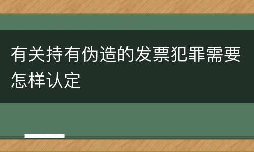 有关持有伪造的发票犯罪需要怎样认定