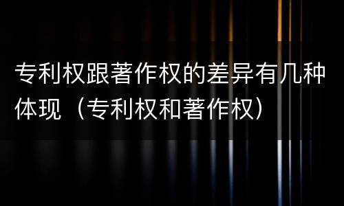 专利权跟著作权的差异有几种体现（专利权和著作权）