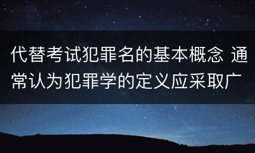 代替考试犯罪名的基本概念 通常认为犯罪学的定义应采取广义说