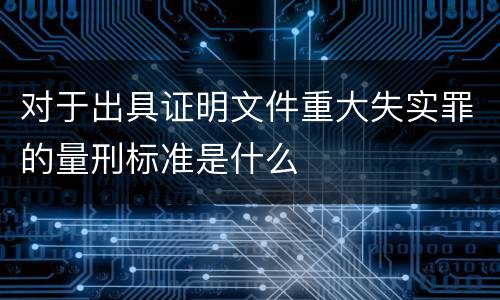 对于出具证明文件重大失实罪的量刑标准是什么