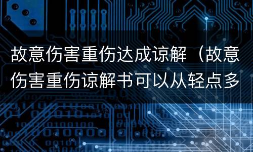 故意伤害重伤达成谅解（故意伤害重伤谅解书可以从轻点多少）