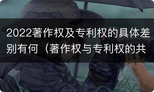 2022著作权及专利权的具体差别有何（著作权与专利权的共性有）