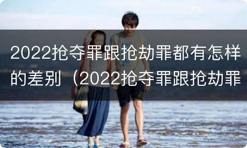 2022抢夺罪跟抢劫罪都有怎样的差别（2022抢夺罪跟抢劫罪都有怎样的差别和区别）