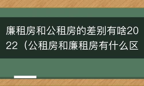 廉租房和公租房的差别有啥2022（公租房和廉租房有什么区别?2019年的）