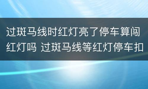 过斑马线时红灯亮了停车算闯红灯吗 过斑马线等红灯停车扣分吗