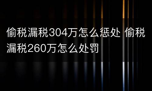 偷税漏税304万怎么惩处 偷税漏税260万怎么处罚