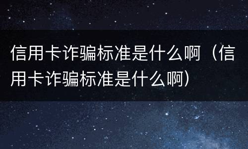 信用卡诈骗标准是什么啊（信用卡诈骗标准是什么啊）