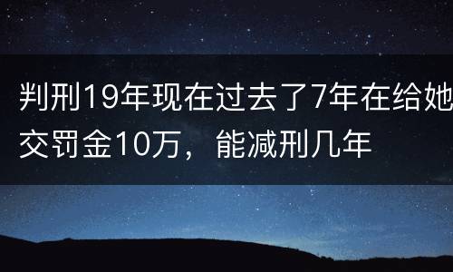判刑19年现在过去了7年在给她交罚金10万，能减刑几年