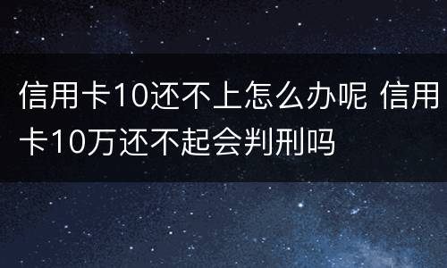信用卡10还不上怎么办呢 信用卡10万还不起会判刑吗