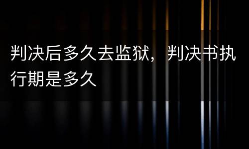 判决后多久去监狱，判决书执行期是多久