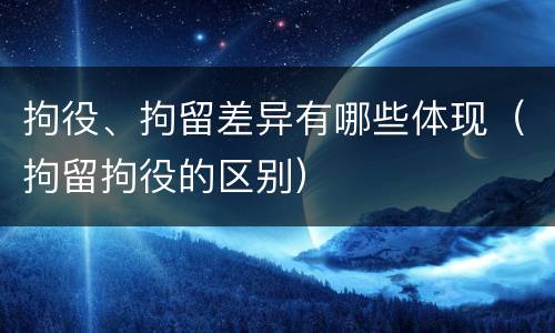 拘役、拘留差异有哪些体现（拘留拘役的区别）