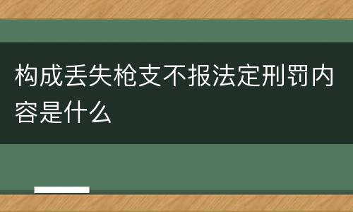 构成丢失枪支不报法定刑罚内容是什么