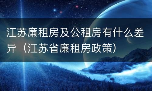 江苏廉租房及公租房有什么差异（江苏省廉租房政策）