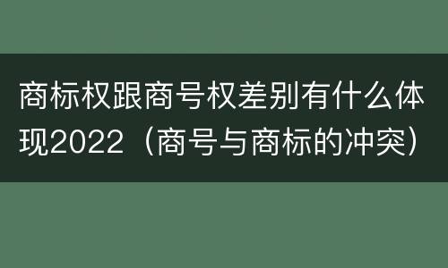 商标权跟商号权差别有什么体现2022（商号与商标的冲突）