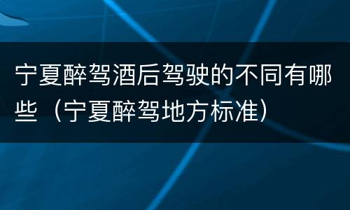 宁夏醉驾酒后驾驶的不同有哪些（宁夏醉驾地方标准）
