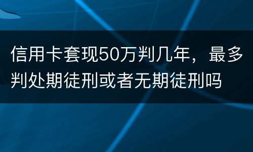 信用卡套现50万判几年，最多判处期徒刑或者无期徒刑吗