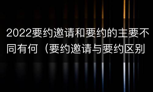 2022要约邀请和要约的主要不同有何（要约邀请与要约区别）