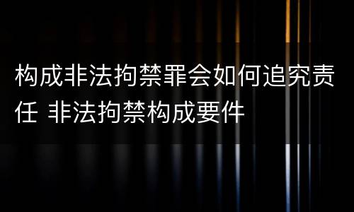 构成非法拘禁罪会如何追究责任 非法拘禁构成要件