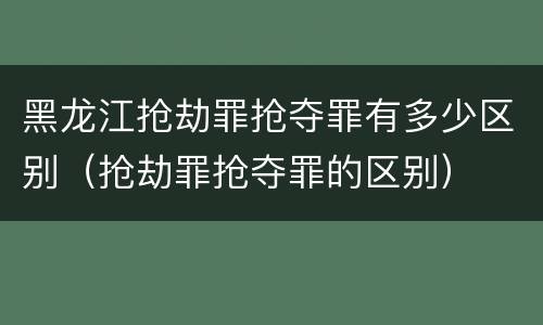 黑龙江抢劫罪抢夺罪有多少区别（抢劫罪抢夺罪的区别）