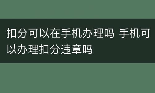 扣分可以在手机办理吗 手机可以办理扣分违章吗