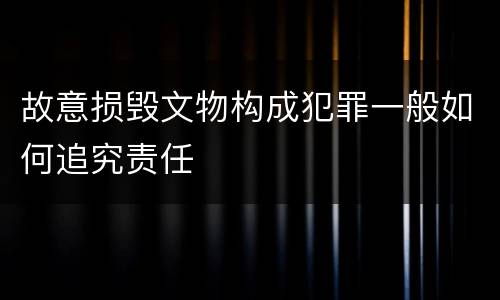 故意损毁文物构成犯罪一般如何追究责任