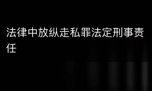 法律中放纵走私罪法定刑事责任
