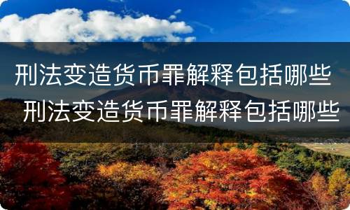 刑法变造货币罪解释包括哪些 刑法变造货币罪解释包括哪些罪名