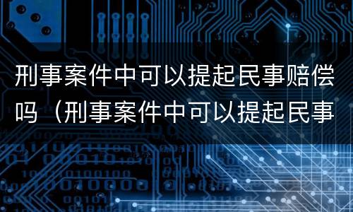 刑事案件中可以提起民事赔偿吗（刑事案件中可以提起民事赔偿吗）