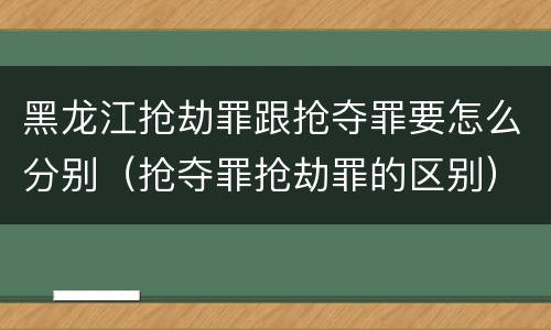 黑龙江抢劫罪跟抢夺罪要怎么分别（抢夺罪抢劫罪的区别）