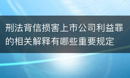 刑法背信损害上市公司利益罪的相关解释有哪些重要规定