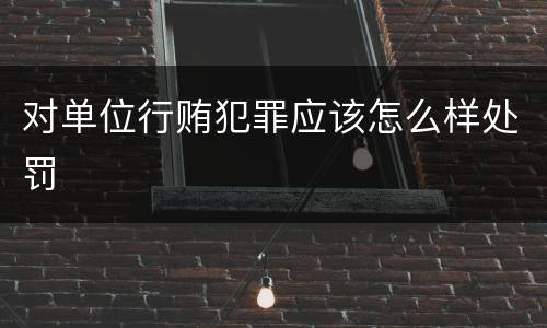 对单位行贿犯罪应该怎么样处罚