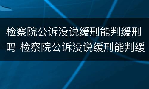 检察院公诉没说缓刑能判缓刑吗 检察院公诉没说缓刑能判缓刑吗