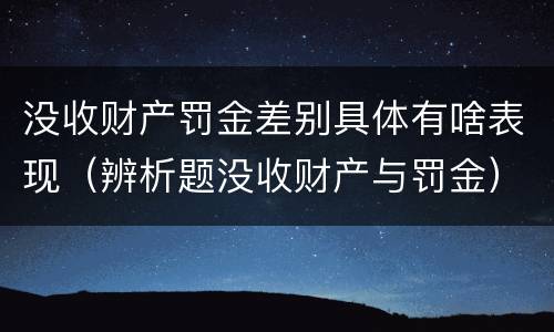 没收财产罚金差别具体有啥表现（辨析题没收财产与罚金）